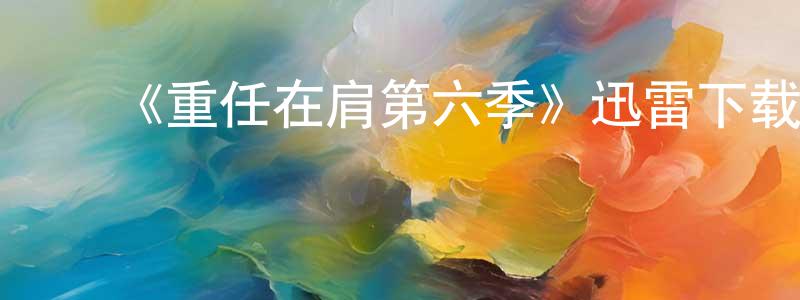 陈美满发布《重任在肩第六季》迅雷下载/在线观看-犯罪历史-美剧天堂